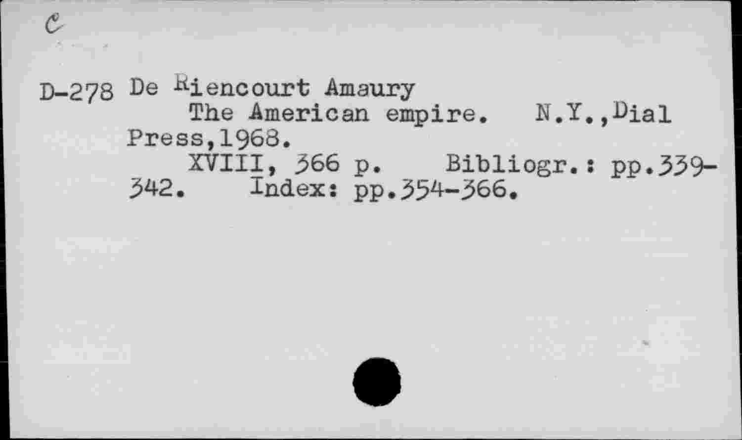 ﻿с
D-278 De -^i encourt Amaury
The American empire. N.Y.,Dial Press,1968.
XVIII, ^66 p. Bibliogr.s pp.359-342. Index: pp.354-366.